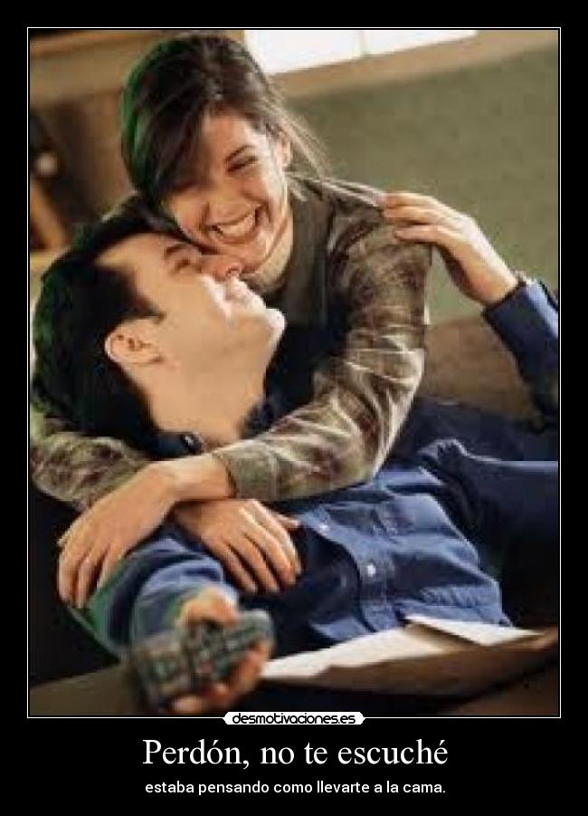 Perdón, no te escuché - estaba pensando como llevarte a la cama.