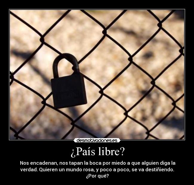 ¿País libre? -  Nos encadenan, nos tapan la boca por miedo a que alguien diga la
verdad. Quieren un mundo rosa, y poco a poco, se va destiñiendo.
¿Por qué?