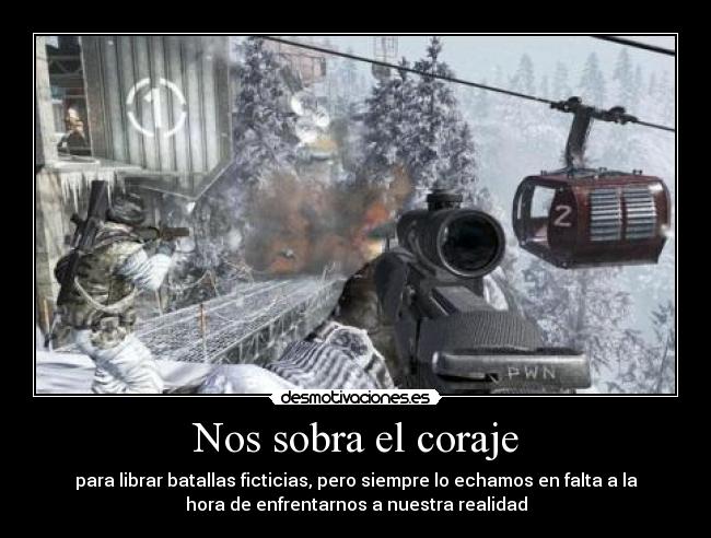 Nos sobra el coraje - para librar batallas ficticias, pero siempre lo echamos en falta a la
hora de enfrentarnos a nuestra realidad
