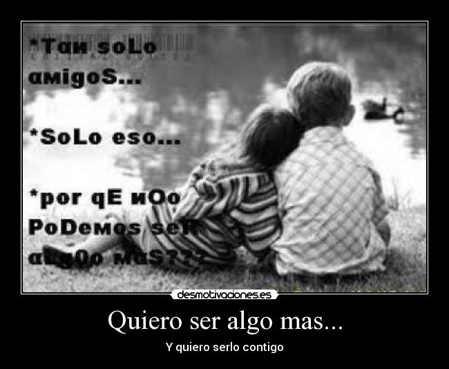 Quiero ser algo mas... - Y quiero serlo contigo