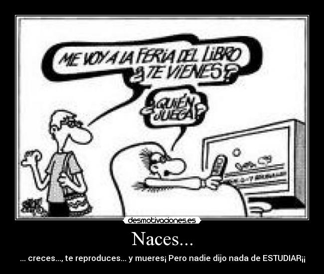 Naces... - ... creces..., te reproduces... y mueres¡ Pero nadie dijo nada de ESTUDIAR¡¡