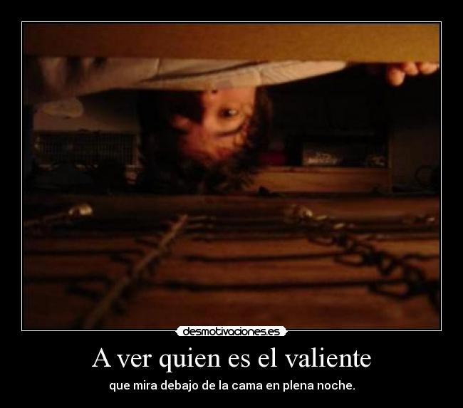 A ver quien es el valiente - que mira debajo de la cama en plena noche.