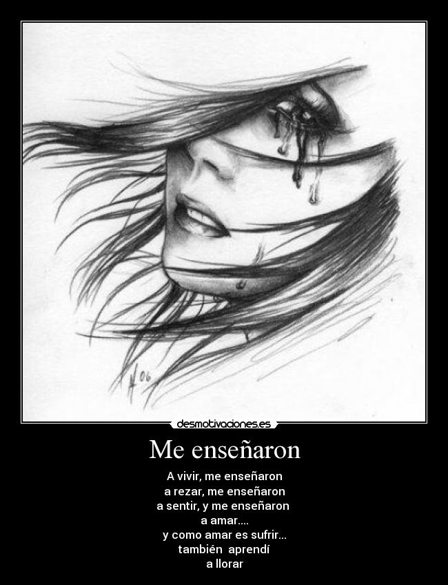 Me enseñaron - A vivir, me enseñaron
a rezar, me enseñaron
a sentir, y me enseñaron 
a amar....
y como amar es sufrir...
también  aprendí
a llorar