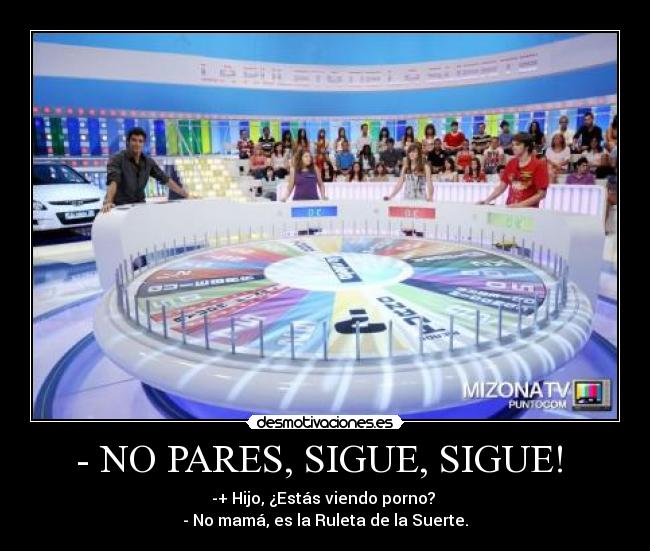 - NO PARES, SIGUE, SIGUE!  - -+ Hijo, ¿Estás viendo porno? 
- No mamá, es la Ruleta de la Suerte.