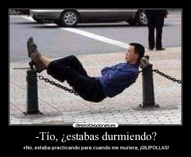 -Tío, ¿estabas durmiendo? - +No, estaba practicando para cuando me muriera, ¡GILIPOLLAS!