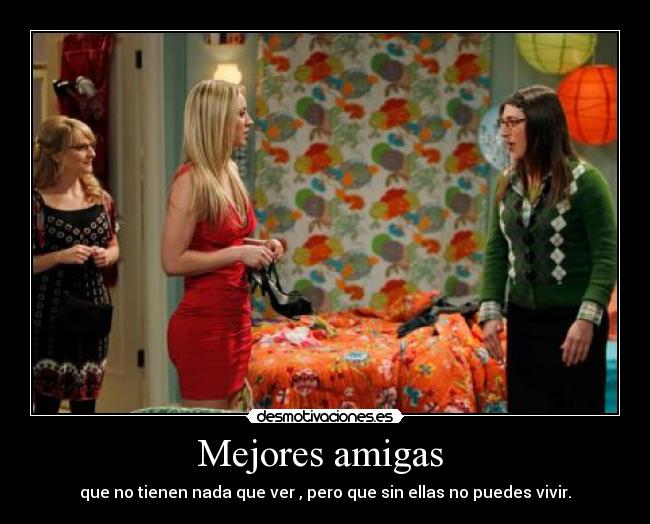 Mejores amigas  - que no tienen nada que ver , pero que sin ellas no puedes vivir.
