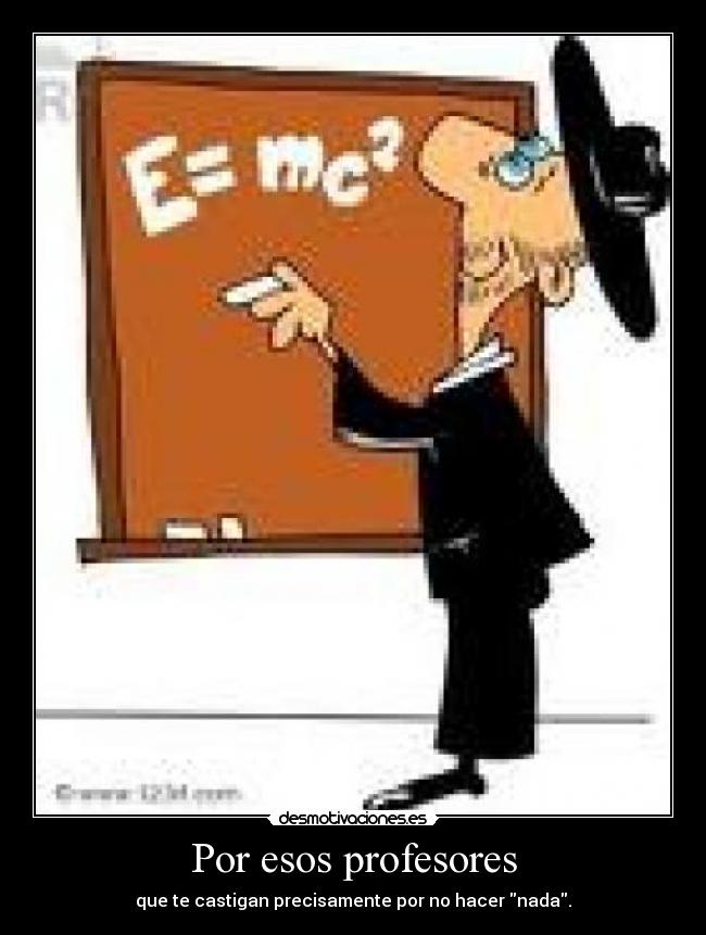 Por esos profesores - que te castigan precisamente por no hacer nada.