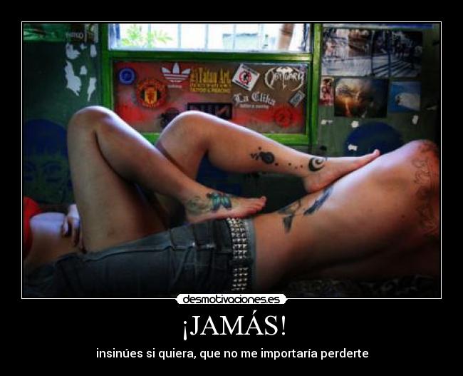 ¡JAMÁS! - insinúes si quiera, que no me importaría perderte