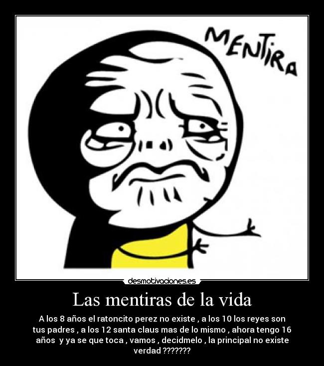 Las mentiras de la vida - A los 8 años el ratoncito perez no existe , a los 10 los reyes son
tus padres , a los 12 santa claus mas de lo mismo , ahora tengo 16
años  y ya se que toca , vamos , decidmelo , la principal no existe
verdad ???????