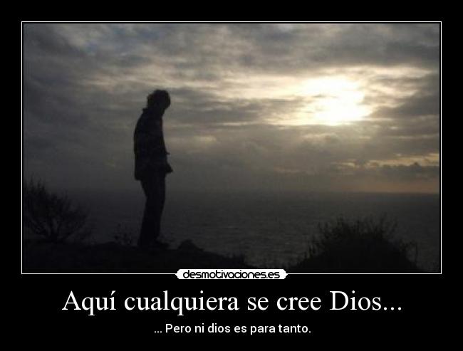 Aquí cualquiera se cree Dios... - ... Pero ni dios es para tanto.