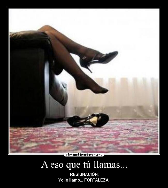 A eso que tú llamas... - RESIGNACIÓN.
Yo le llamo... FORTALEZA.