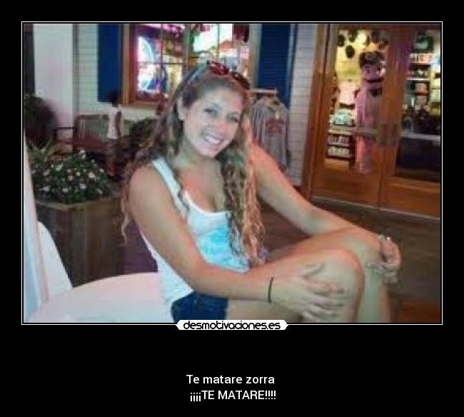  - Te matare zorra 
¡¡¡¡TE MATARE!!!!