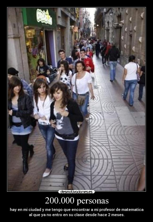 200.000 personas - hay en mi ciudad y me tengo que encontrar a mi profesor de matematica
al que ya no entro en su clase desde hace 2 meses.
