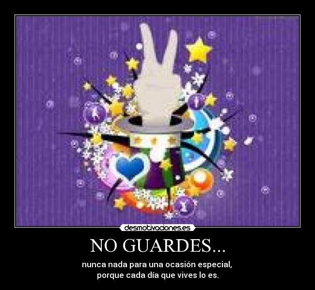 NO GUARDES... - nunca nada para una ocasión especial, 
porque cada día que vives lo es.