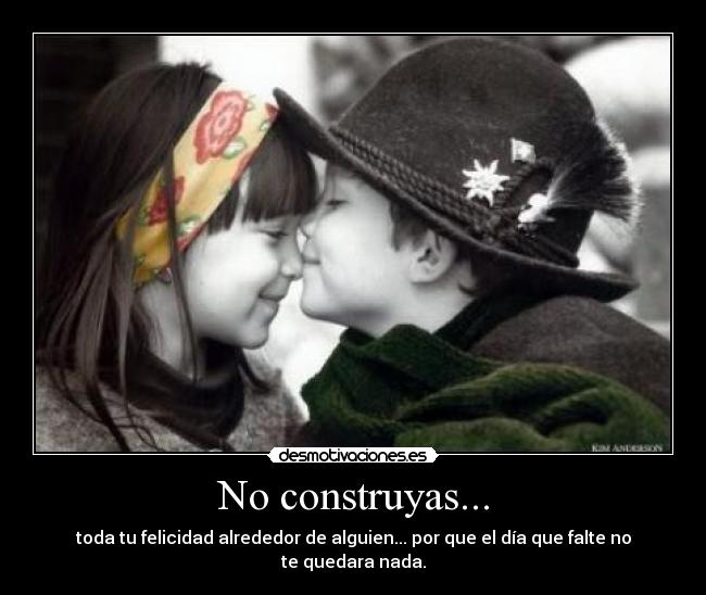 No construyas... - toda tu felicidad alrededor de alguien... por que el día que falte no te quedara nada.