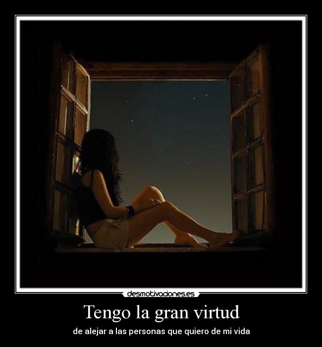 Tengo la gran virtud - de alejar a las personas que quiero de mi vida