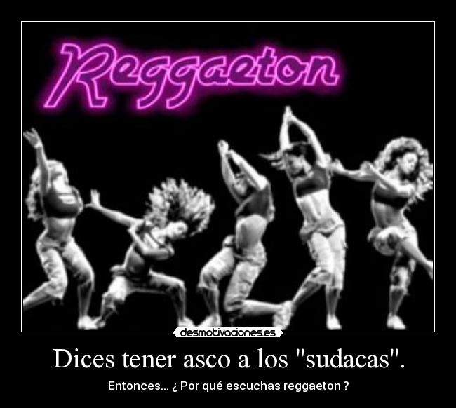 Dices tener asco a los sudacas. - Entonces... ¿ Por qué escuchas reggaeton ?