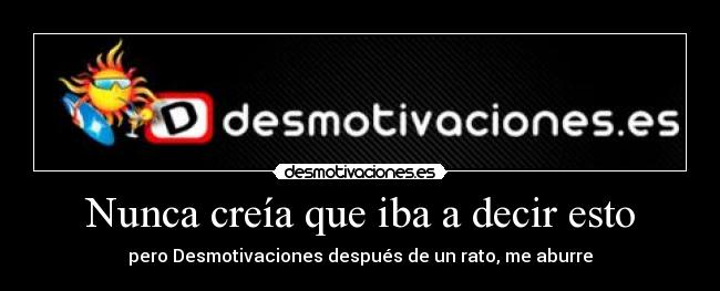 Nunca creía que iba a decir esto - pero Desmotivaciones después de un rato, me aburre