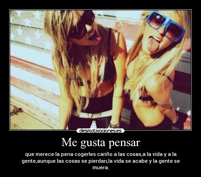 Me gusta pensar - que merece la pena cogerles cariño a las cosas,a la vida y a la
gente,aunque las cosas se pierdan,la vida se acabe y la gente se
muera.