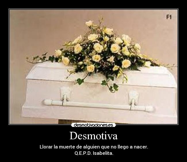 Desmotiva - Llorar la muerte de alguien que no llego a nacer.
Q.E.P.D. Isabelita.