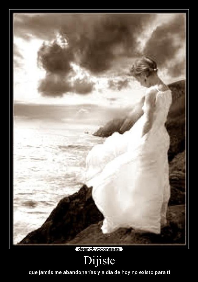 Dijiste - que jamás me abandonarías y a día de hoy no existo para ti