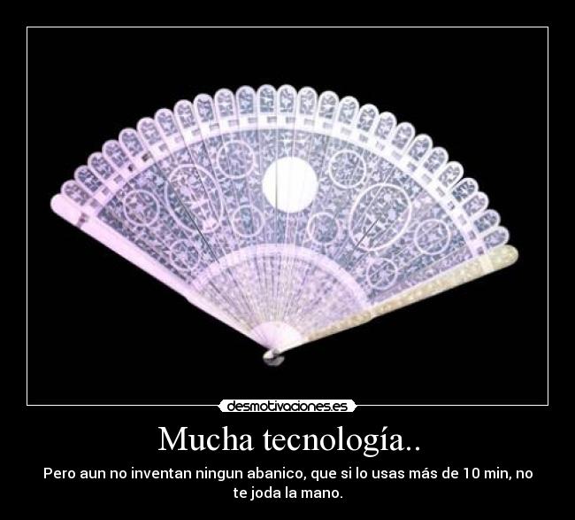 Mucha tecnología.. - Pero aun no inventan ningun abanico, que si lo usas más de 10 min, no
te joda la mano.