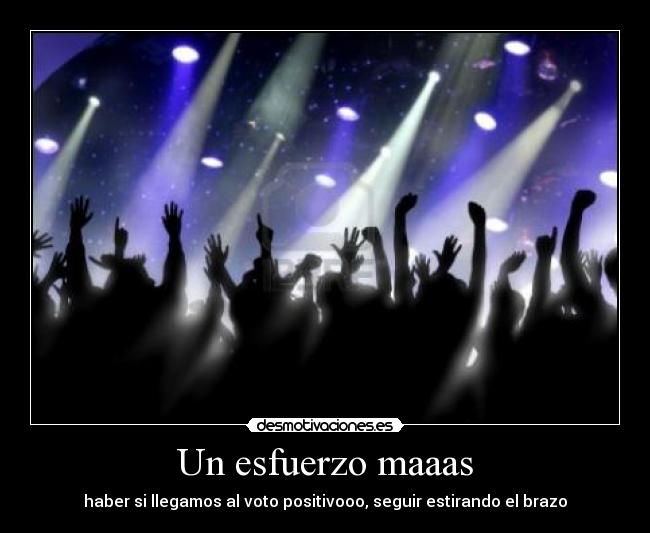 Un esfuerzo maaas - haber si llegamos al voto positivooo, seguir estirando el brazo