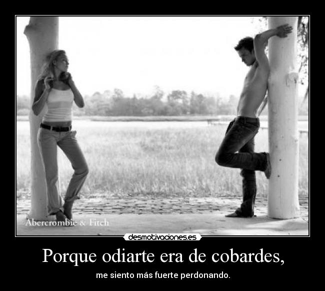 Porque odiarte era de cobardes, -