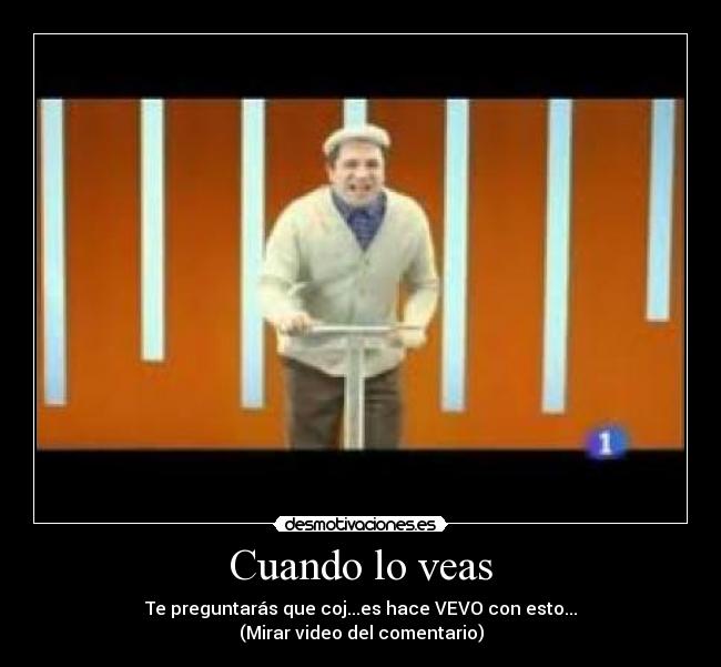 Cuando lo veas - Te preguntarás que coj...es hace VEVO con esto...
(Mirar video del comentario)