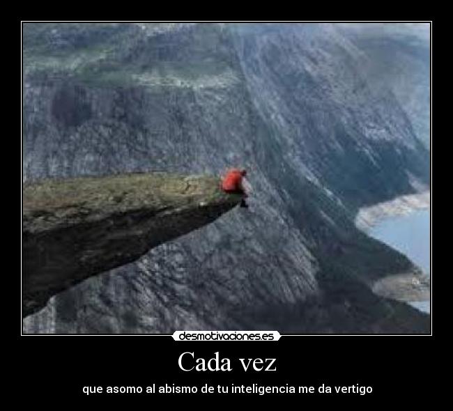 Cada vez - que asomo al abismo de tu inteligencia me da vertigo