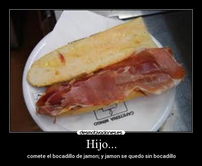 Hijo... - comete el bocadillo de jamon; y jamon se quedo sin bocadillo