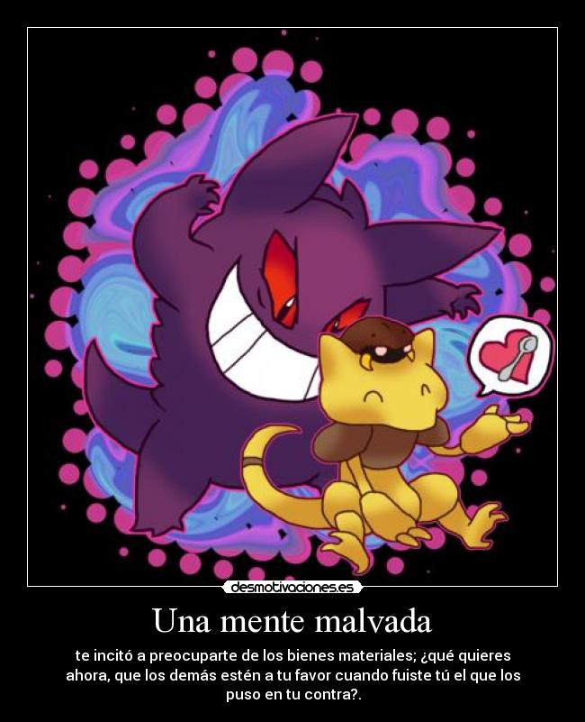 Una mente malvada - te incitó a preocuparte de los bienes materiales; ¿qué quieres
ahora, que los demás estén a tu favor cuando fuiste tú el que los
puso en tu contra?.