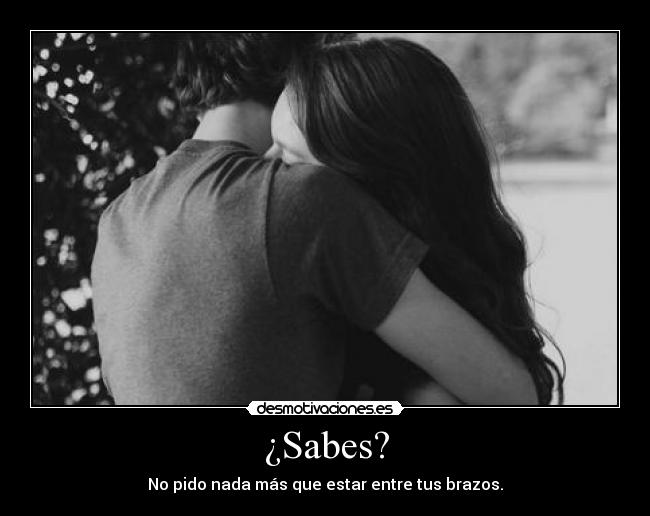 ¿Sabes? - No pido nada más que estar entre tus brazos.