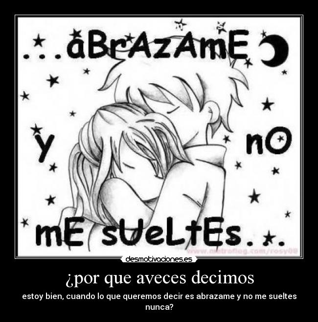 ¿por que aveces decimos - estoy bien, cuando lo que queremos decir es abrazame y no me sueltes nunca?