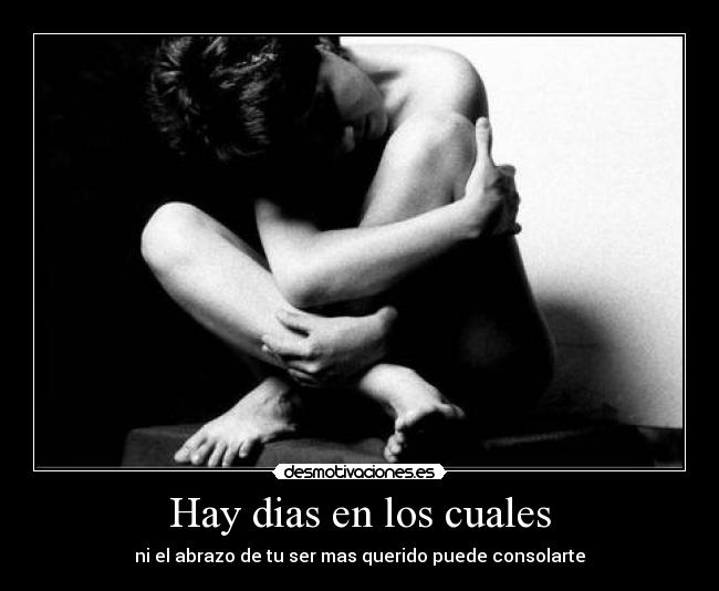 Hay dias en los cuales - ni el abrazo de tu ser mas querido puede consolarte