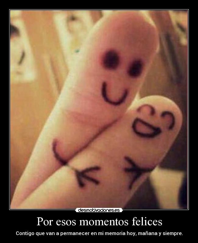 Por esos momentos felices - Contigo que van a permanecer en mi memoria hoy, mañana y siempre.