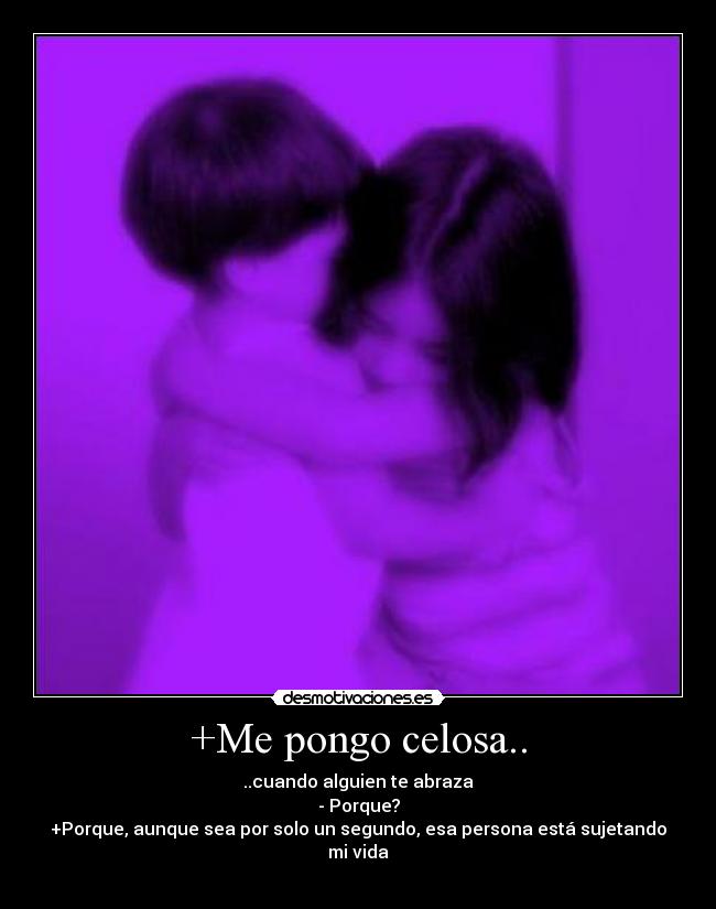 +Me pongo celosa.. - ..cuando alguien te abraza
- Porque?
+Porque, aunque sea por solo un segundo, esa persona está sujetando mi vida