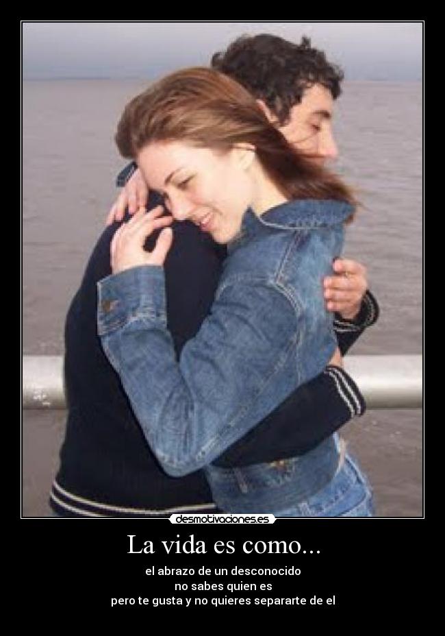 La vida es como... - el abrazo de un desconocido
no sabes quien es
pero te gusta y no quieres separarte de el