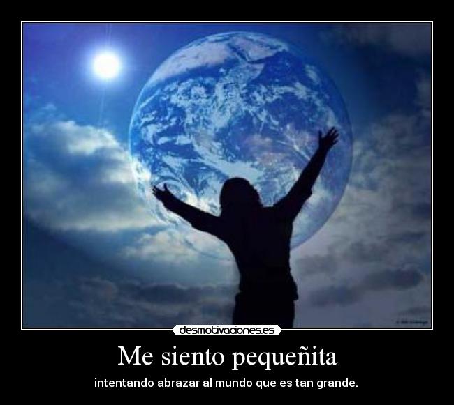 Me siento pequeñita - intentando abrazar al mundo que es tan grande. 