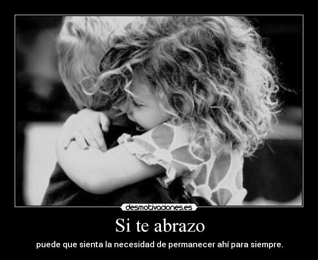 Si te abrazo - puede que sienta la necesidad de permanecer ahí para siempre.