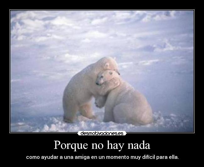 Porque no hay nada - como ayudar a una amiga en un momento muy difícil para ella.