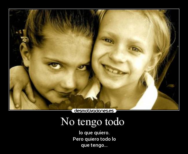 No tengo todo - lo que quiero.
Pero quiero todo lo
que tengo...