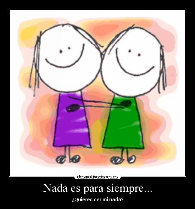 Nada es para siempre... - ¿Quieres ser mi nada?