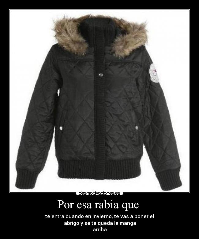 Por esa rabia que - te entra cuando en invierno, te vas a poner el
abrigo y se te queda la manga
arriba