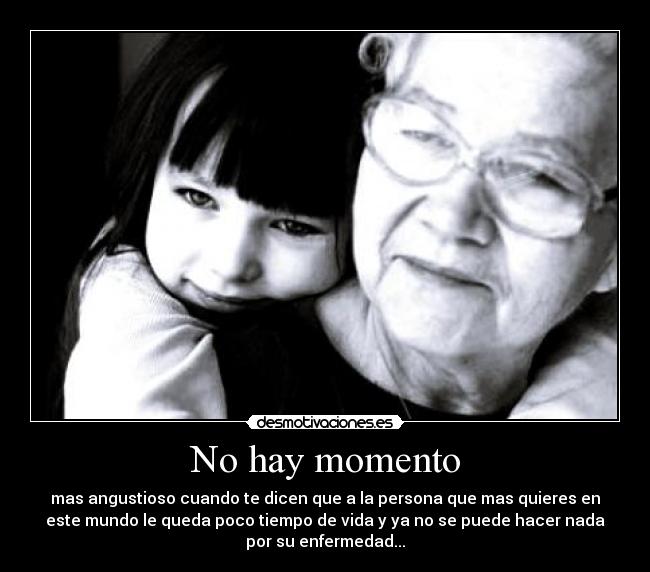 No hay momento - mas angustioso cuando te dicen que a la persona que mas quieres en
este mundo le queda poco tiempo de vida y ya no se puede hacer nada
por su enfermedad...