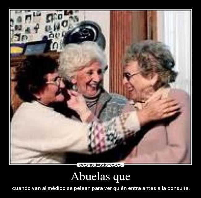 Abuelas que - cuando van al médico se pelean para ver quién entra antes a la consulta.