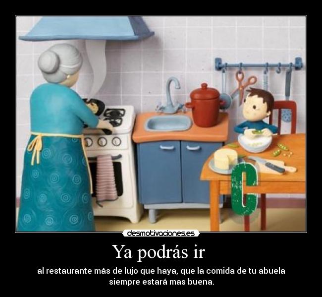 Ya podrás ir  - al restaurante más de lujo que haya, que la comida de tu abuela
siempre estará mas buena.