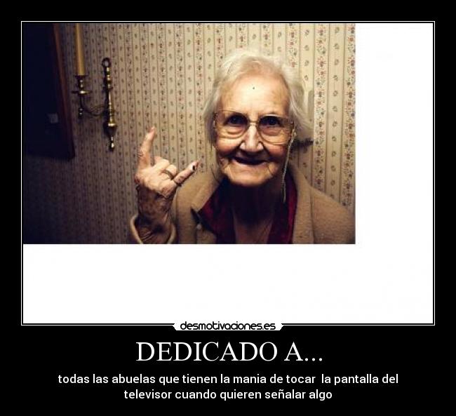 DEDICADO A... - todas las abuelas que tienen la mania de tocar  la pantalla del
televisor cuando quieren señalar algo