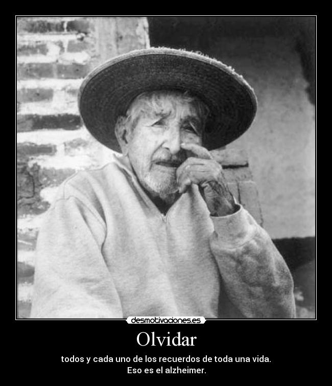 Olvidar - todos y cada uno de los recuerdos de toda una vida.
Eso es el alzheimer.