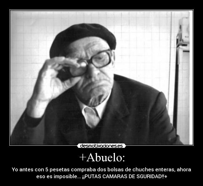 +Abuelo: - Yo antes con 5 pesetas compraba dos bolsas de chuches enteras, ahora
eso es imposible... ¡¡PUTAS CAMARAS DE SGURIDAD!!+